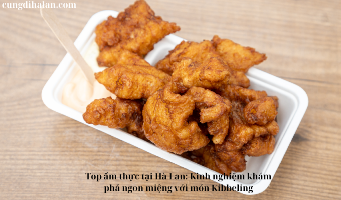 Top ẩm thực tại Hà Lan: Kinh nghiệm khám phá ngon miệng với món Kibbeling