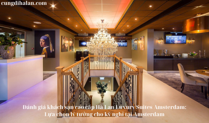 Đánh giá khách sạn cao cấp Hà Lan Luxury Suites Amsterdam: Lựa chọn lý tưởng cho kỳ nghỉ tại Amsterdam