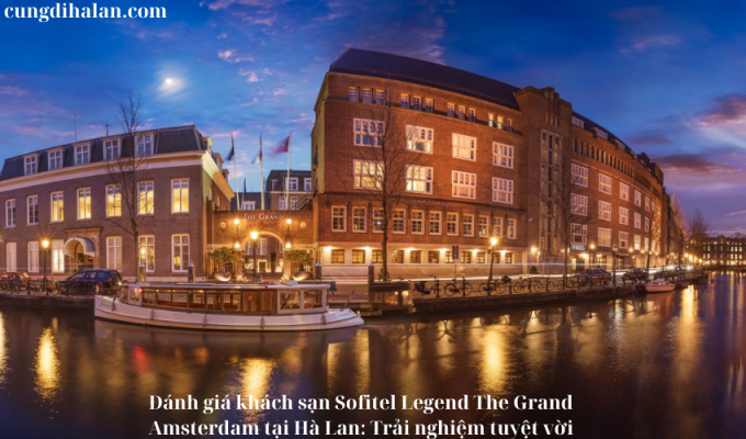 Đánh giá khách sạn Sofitel Legend The Grand Amsterdam tại Hà Lan: Trải nghiệm tuyệt vời