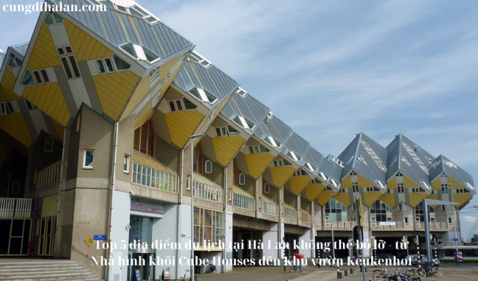 Top 5 địa điểm du lịch tại Hà Lan không thể bỏ lỡ – từ Nhà hình khối Cube Houses đến Khu vườn Keukenhof