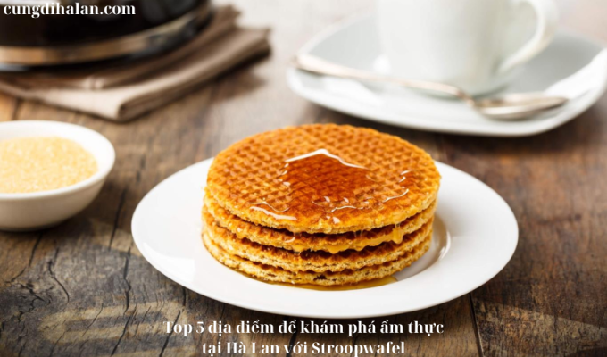 Top 5 địa điểm để khám phá ẩm thực tại Hà Lan với Stroopwafel