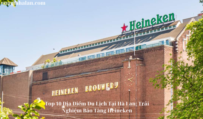 Top 10 Địa Điểm Du Lịch Tại Hà Lan: Trải Nghiệm Bảo Tàng Heineken